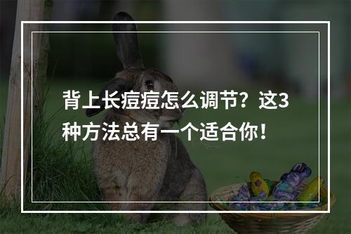 背上长痘痘怎么调节？这3种方法总有一个适合你！