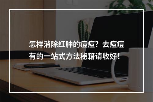 怎样消除红肿的痘痘？去痘痘有的一站式方法秘籍请收好！