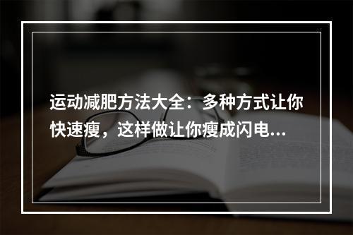 运动减肥方法大全：多种方式让你快速瘦，这样做让你瘦成闪电！