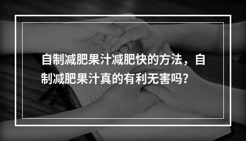 自制减肥果汁减肥快的方法，自制减肥果汁真的有利无害吗？