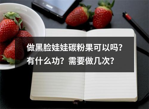 做黑脸娃娃碳粉果可以吗？有什么功？需要做几次？