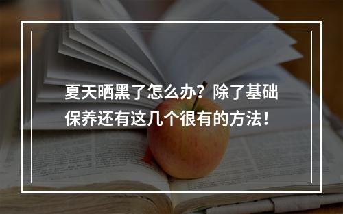 夏天晒黑了怎么办？除了基础保养还有这几个很有的方法！