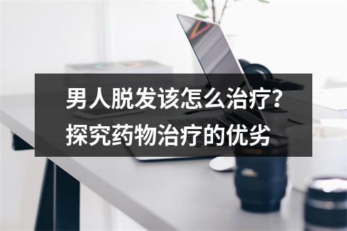 男人脱发该怎么治疗？探究药物治疗的优劣