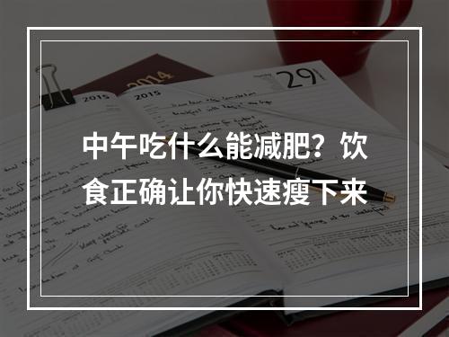 中午吃什么能减肥？饮食正确让你快速瘦下来