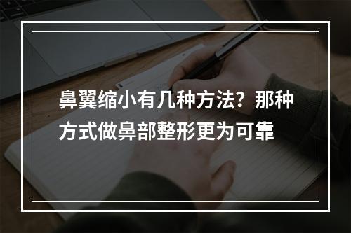 鼻翼缩小有几种方法？那种方式做鼻部整形更为可靠