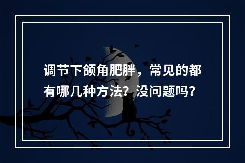 调节下颌角肥胖，常见的都有哪几种方法？没问题吗？