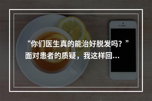 “你们医生真的能治好脱发吗？” 面对患者的质疑，我这样回答