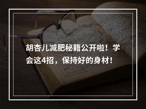 胡杏儿减肥秘籍公开啦！学会这4招，保持好的身材！