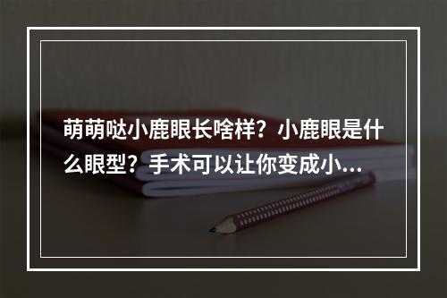 萌萌哒小鹿眼长啥样？小鹿眼是什么眼型？手术可以让你变成小鹿眼！