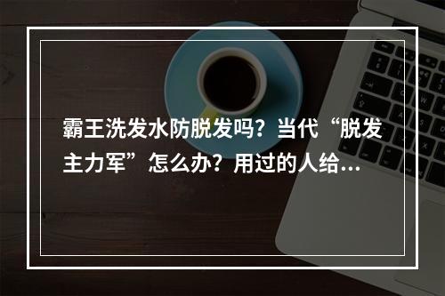 霸王洗发水防脱发吗？当代“脱发主力军”怎么办？用过的人给你答案！