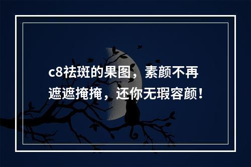 c8祛斑的果图，素颜不再遮遮掩掩，还你无瑕容颜！