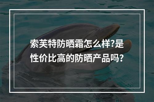 索芙特防晒霜怎么样?是性价比高的防晒产品吗？