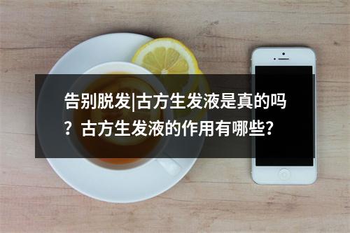 告别脱发|古方生发液是真的吗？古方生发液的作用有哪些？