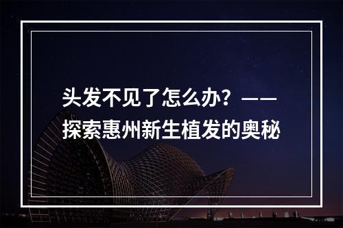 头发不见了怎么办？——探索惠州新生植发的奥秘