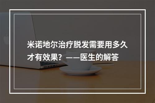 米诺地尔治疗脱发需要用多久才有效果？——医生的解答