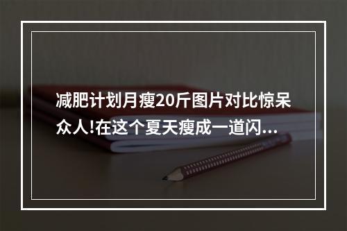 减肥计划月瘦20斤图片对比惊呆众人!在这个夏天瘦成一道闪电