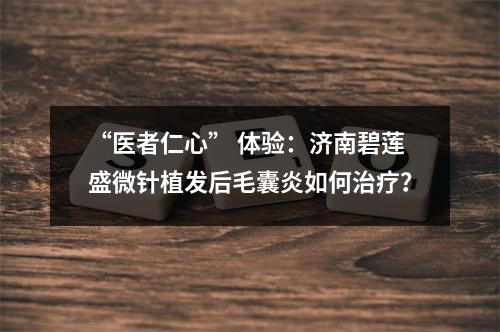 “医者仁心” 体验：济南碧莲盛微针植发后毛囊炎如何治疗？