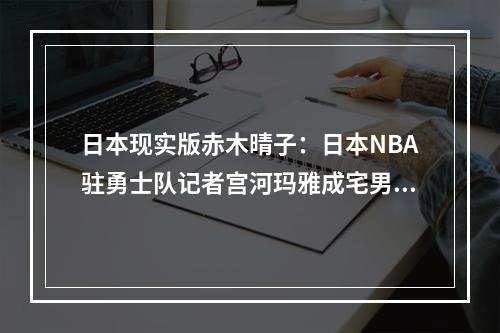 日本现实版赤木晴子：日本NBA驻勇士队记者宫河玛雅成宅男女神！