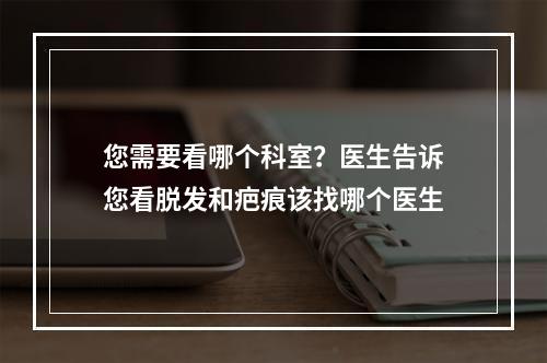 您需要看哪个科室？医生告诉您看脱发和疤痕该找哪个医生