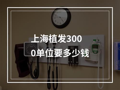 上海植发3000单位要多少钱