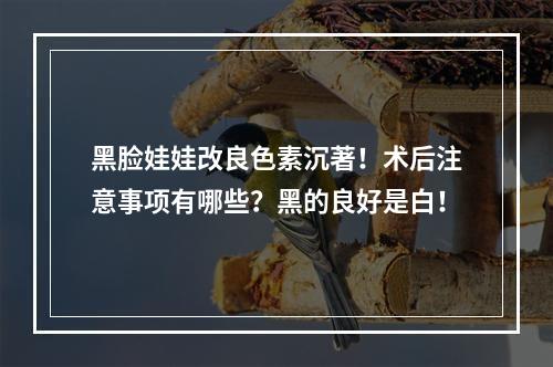 黑脸娃娃改良色素沉著！术后注意事项有哪些？黑的良好是白！