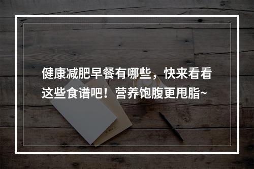 健康减肥早餐有哪些，快来看看这些食谱吧！营养饱腹更甩脂~