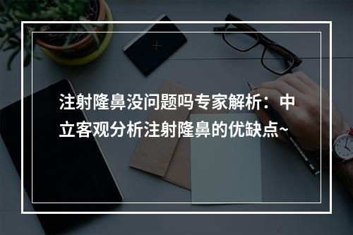 注射隆鼻没问题吗专家解析：中立客观分析注射隆鼻的优缺点~