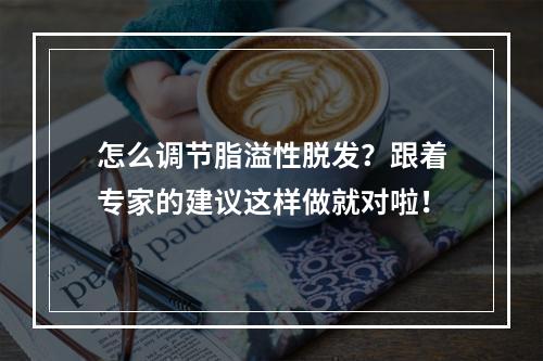 怎么调节脂溢性脱发？跟着专家的建议这样做就对啦！