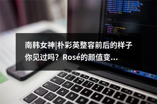 南韩女神|朴彩英整容前后的样子你见过吗？Rosé的颜值变化史！