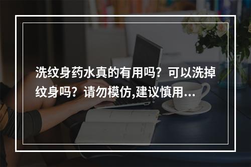 洗纹身药水真的有用吗？可以洗掉纹身吗？请勿模仿,建议慎用！！