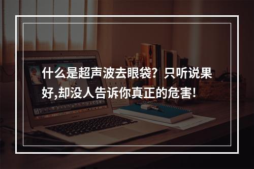 什么是超声波去眼袋？只听说果好,却没人告诉你真正的危害!