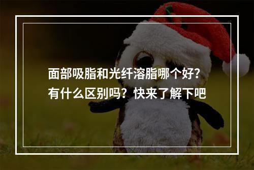 面部吸脂和光纤溶脂哪个好？有什么区别吗？快来了解下吧