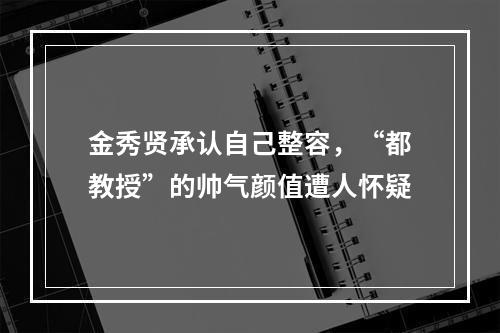 金秀贤承认自己整容，“都教授”的帅气颜值遭人怀疑