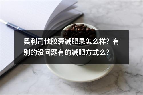 奥利司他胶囊减肥果怎么样？有别的没问题有的减肥方式么？