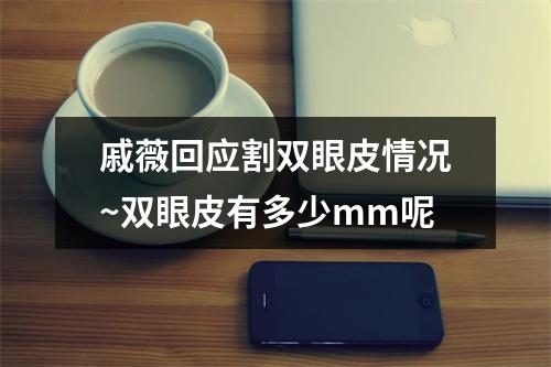 戚薇回应割双眼皮情况~双眼皮有多少mm呢