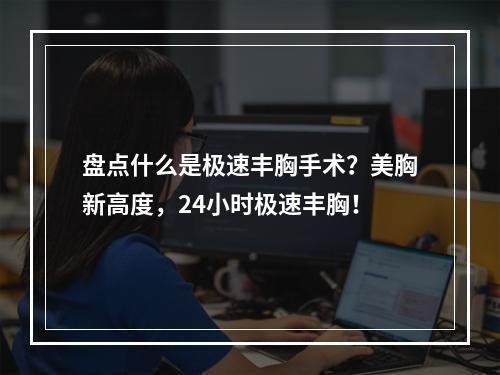 盘点什么是极速丰胸手术？美胸新高度，24小时极速丰胸！