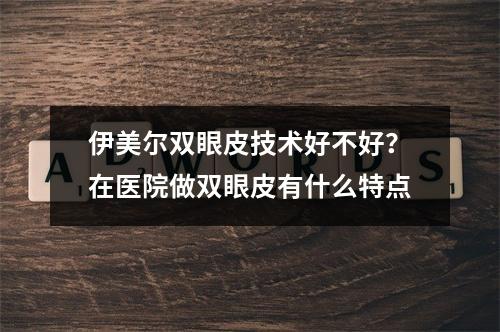 伊美尔双眼皮技术好不好？在医院做双眼皮有什么特点