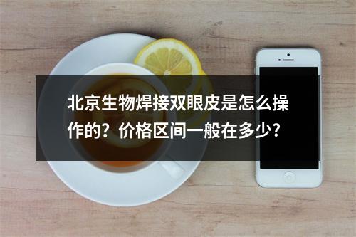 北京生物焊接双眼皮是怎么操作的？价格区间一般在多少?