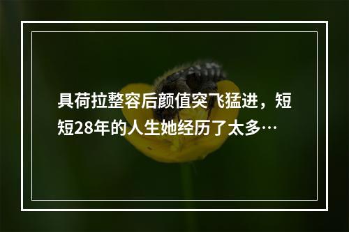 具荷拉整容后颜值突飞猛进，短短28年的人生她经历了太多…