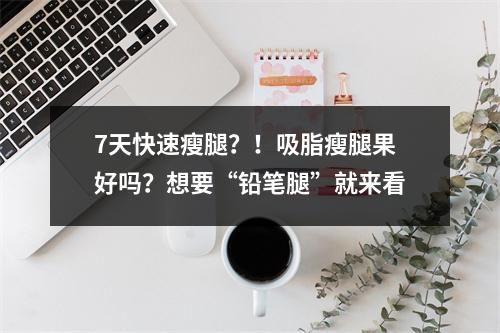 7天快速瘦腿？！吸脂瘦腿果好吗？想要“铅笔腿”就来看