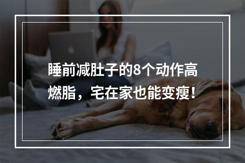 睡前减肚子的8个动作高燃脂，宅在家也能变瘦！