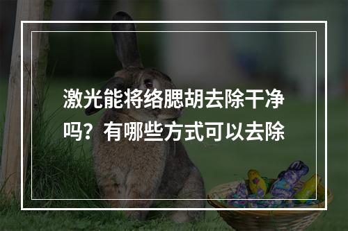 激光能将络腮胡去除干净吗？有哪些方式可以去除