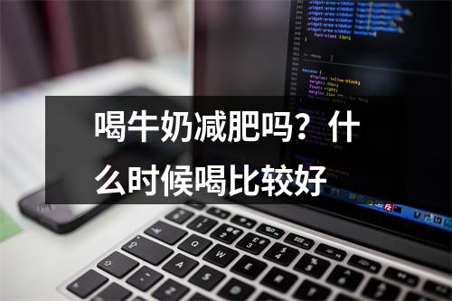 喝牛奶减肥吗？什么时候喝比较好