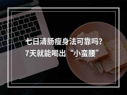 七日清肠瘦身法可靠吗？7天就能喝出“小蛮腰”