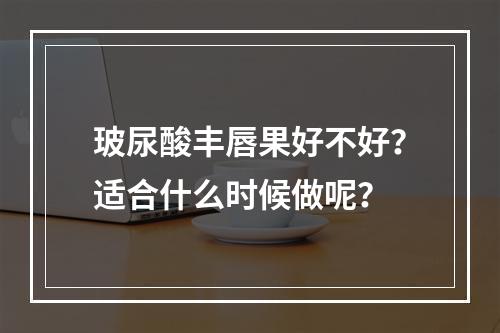 玻尿酸丰唇果好不好？适合什么时候做呢？