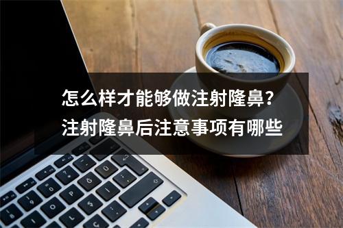 怎么样才能够做注射隆鼻？注射隆鼻后注意事项有哪些