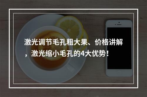 激光调节毛孔粗大果、价格讲解，激光缩小毛孔的4大优势！