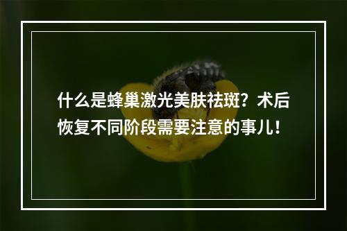 什么是蜂巢激光美肤祛斑？术后恢复不同阶段需要注意的事儿！