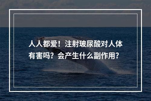 人人都爱！注射玻尿酸对人体有害吗？会产生什么副作用？