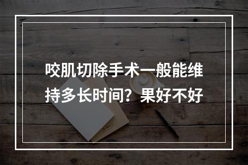 咬肌切除手术一般能维持多长时间？果好不好